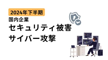 2024年下半期】不正アクセス事例まとめ~国内企業のセキュリティ被害~vol.2